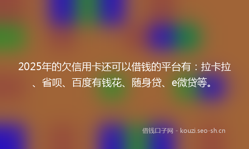 2025年的欠信用卡还可以借钱的平台有：拉卡拉、省呗、百度有钱花、随身贷、e微贷等。