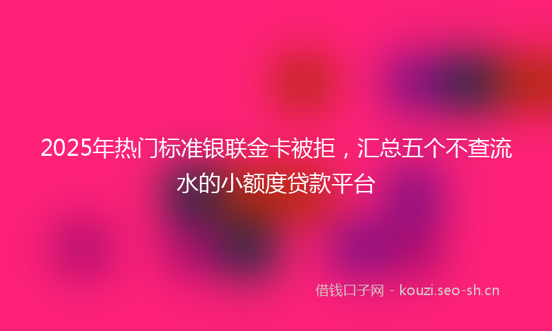 2025年热门标准银联金卡被拒，汇总五个不查流水的小额度贷款平台