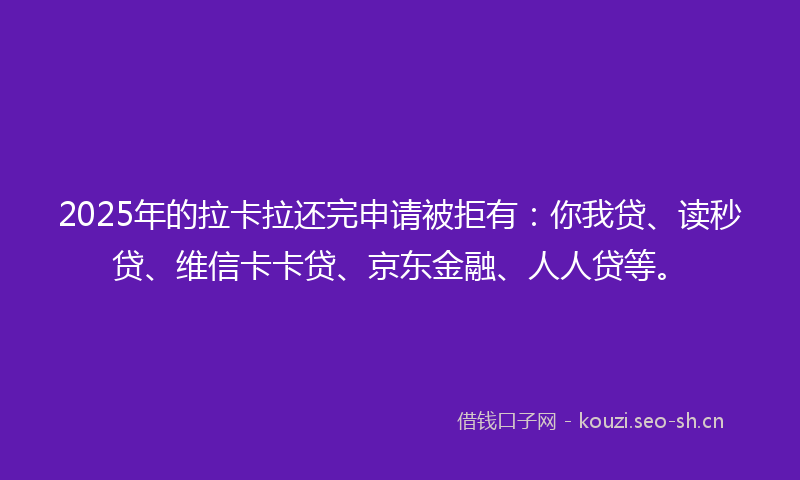 2025年的拉卡拉还完申请被拒有:你我贷、读秒贷、维信卡卡贷、京东金融、人人贷等。