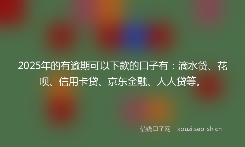 2025年的有逾期可以下款的口子有：滴水贷、花呗、信用卡贷、京东金融、人人贷等。