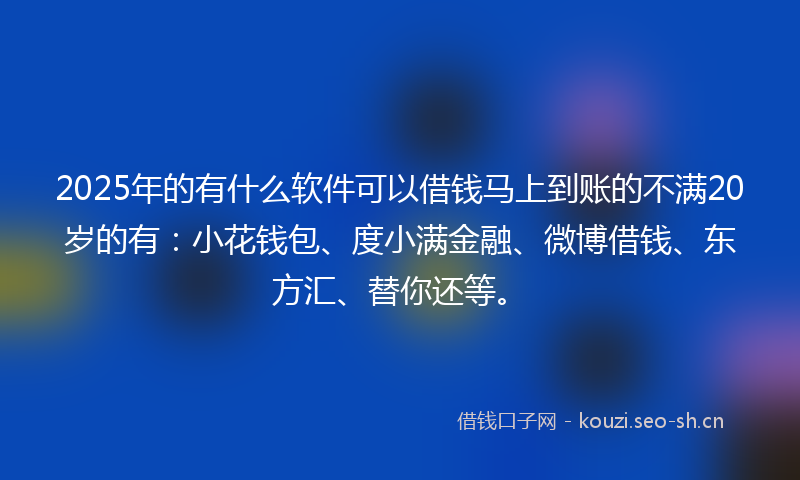 2025年的有什么软件可以借钱马上到账的不满20岁的有：小花钱包、度小满金融、微博借钱、东方汇、替你还等。