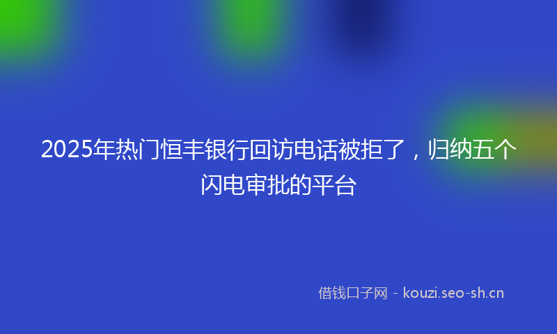 2025年热门恒丰银行回访电话被拒了，归纳五个闪电审批的平台