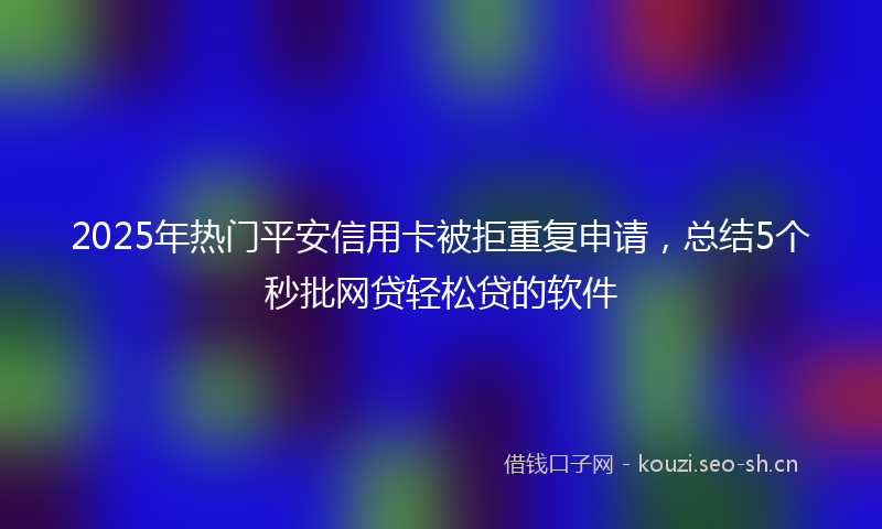2025年热门平安信用卡被拒重复申请，总结5个秒批网贷轻松贷的软件