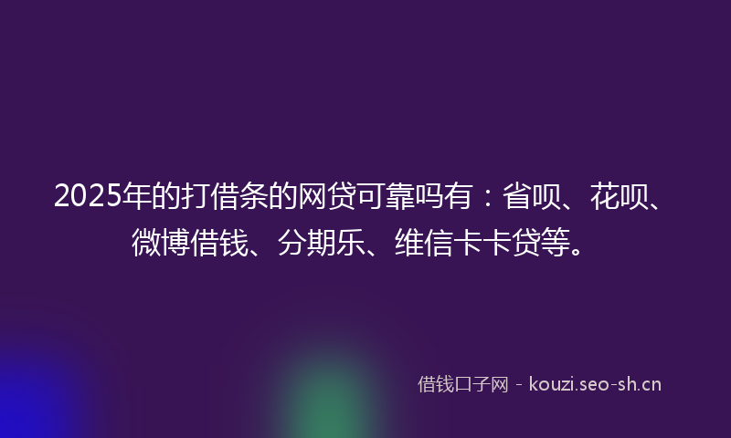 2025年的打借条的网贷可靠吗有：省呗、花呗、微博借钱、分期乐、维信卡卡贷等。