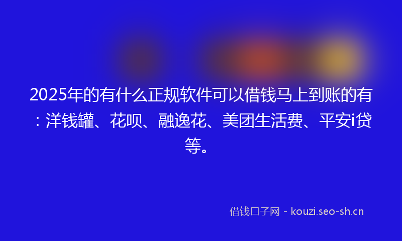 2025年的有什么正规软件可以借钱马上到账的有：洋钱罐、花呗、融逸花、美团生活费、平安i贷等。