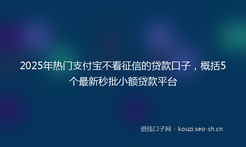 2025年热门支付宝不看征信的贷款口子，概括5个最新秒批小额贷款平台