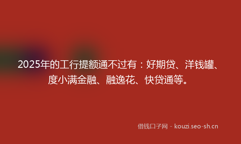 2025年的工行提额通不过有：好期贷、洋钱罐、度小满金融、融逸花、快贷通等。