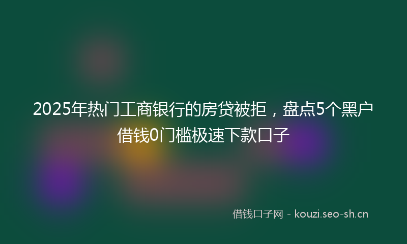 2025年热门工商银行的房贷被拒，盘点5个黑户借钱0门槛极速下款口子