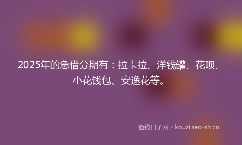 2025年的急借分期有：拉卡拉、洋钱罐、花呗、小花钱包、安逸花等。