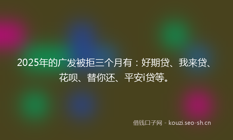 2025年的广发被拒三个月有：好期贷、我来贷、花呗、替你还、平安i贷等。