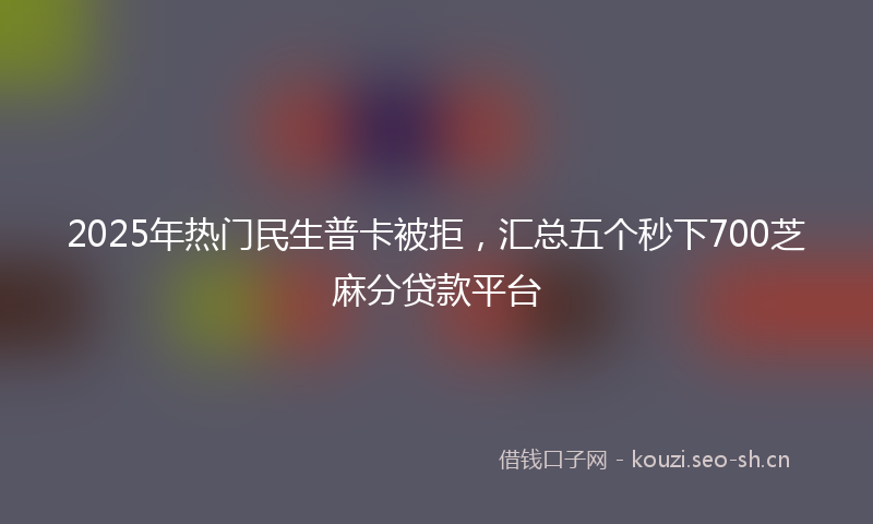 2025年热门民生普卡被拒，汇总五个秒下700芝麻分贷款平台