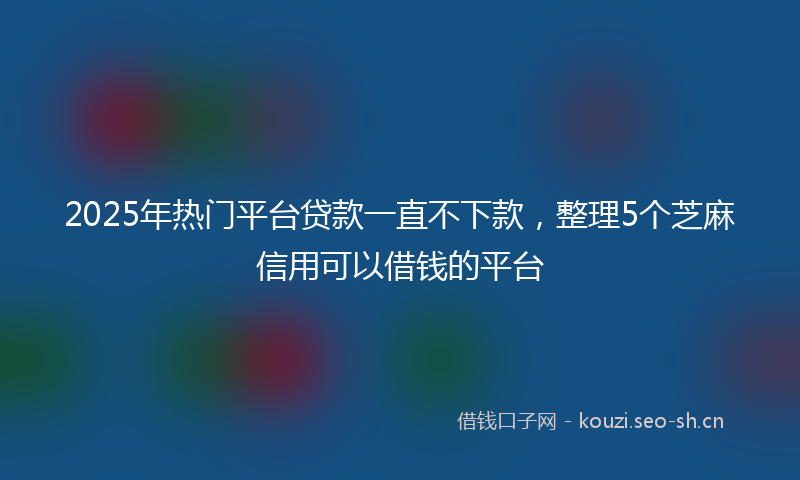 2025年热门平台贷款一直不下款，整理5个芝麻信用可以借钱的平台