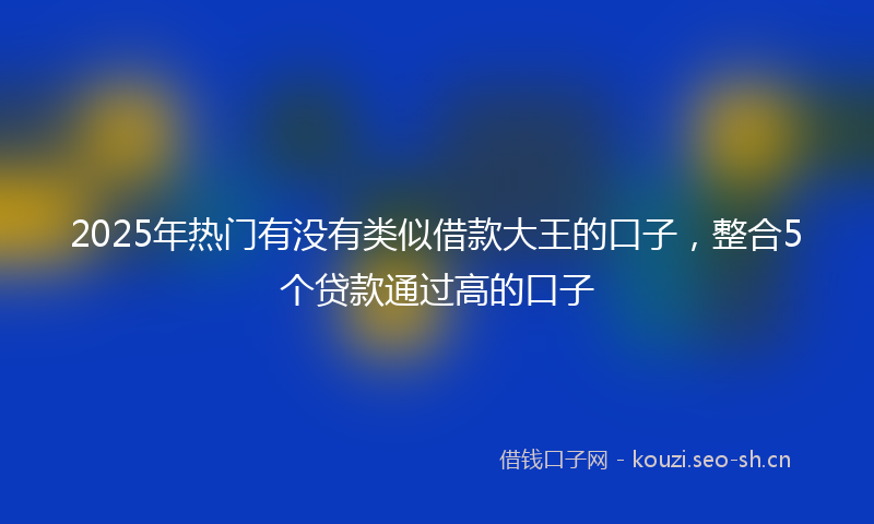 2025年热门有没有类似借款大王的口子，整合5个贷款通过高的口子