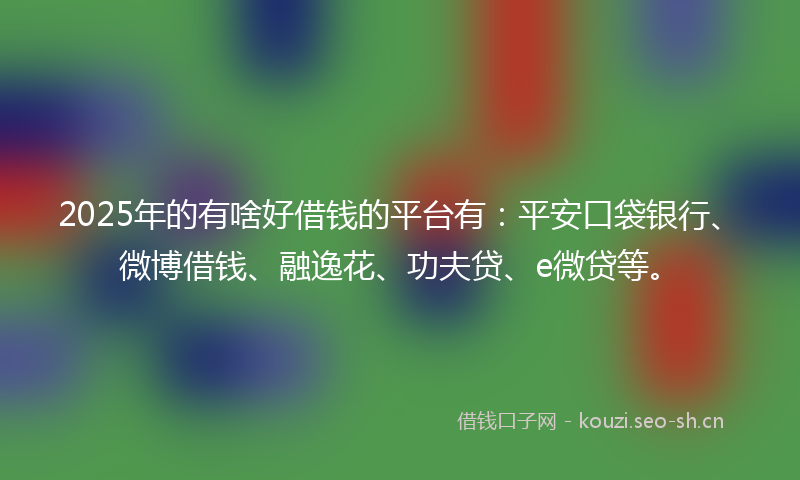 2025年的有啥好借钱的平台有：平安口袋银行、微博借钱、融逸花、功夫贷、e微贷等。