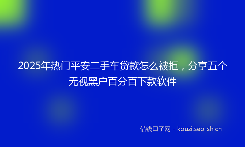 2025年热门平安二手车贷款怎么被拒，分享五个无视黑户百分百下款软件