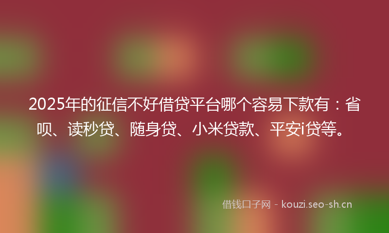 2025年的征信不好借贷平台哪个容易下款有:省呗、读秒贷、随身贷、小米贷款、平安i贷等。