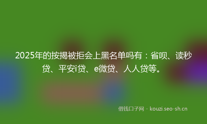 2025年的按揭被拒会上黑名单吗有:省呗、读秒贷、平安i贷、e微贷、人人贷等。
