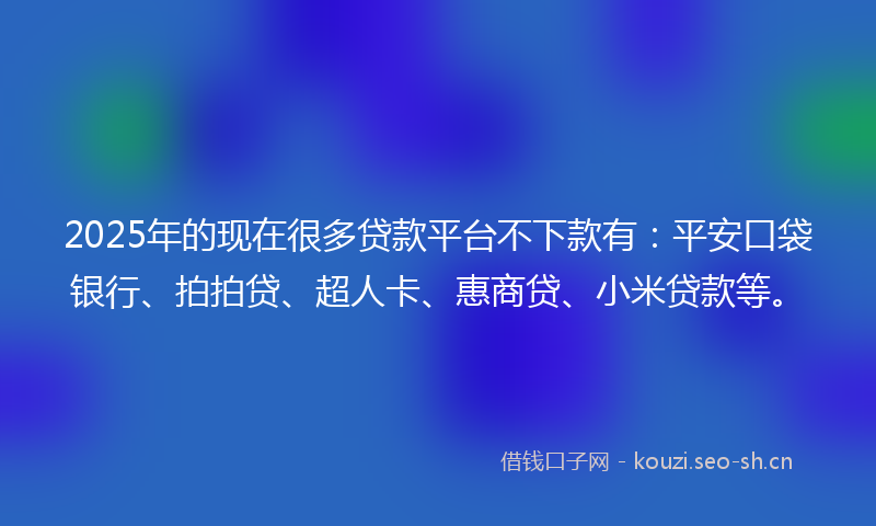 2025年的现在很多贷款平台不下款有：平安口袋银行、拍拍贷、超人卡、惠商贷、小米贷款等。