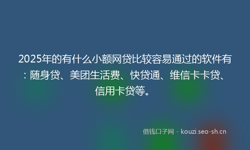 2025年的有什么小额网贷比较容易通过的软件有:随身贷、美团生活费、快贷通、维信卡卡贷、信用卡贷等。