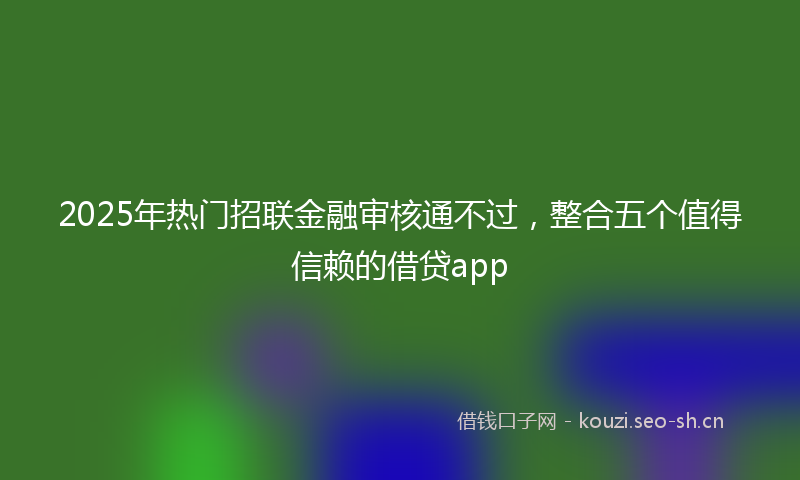2025年热门招联金融审核通不过，整合五个值得信赖的借贷app