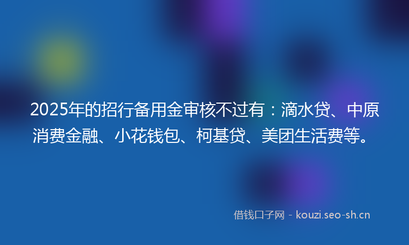 2025年的招行备用金审核不过有：滴水贷、中原消费金融、小花钱包、柯基贷、美团生活费等。