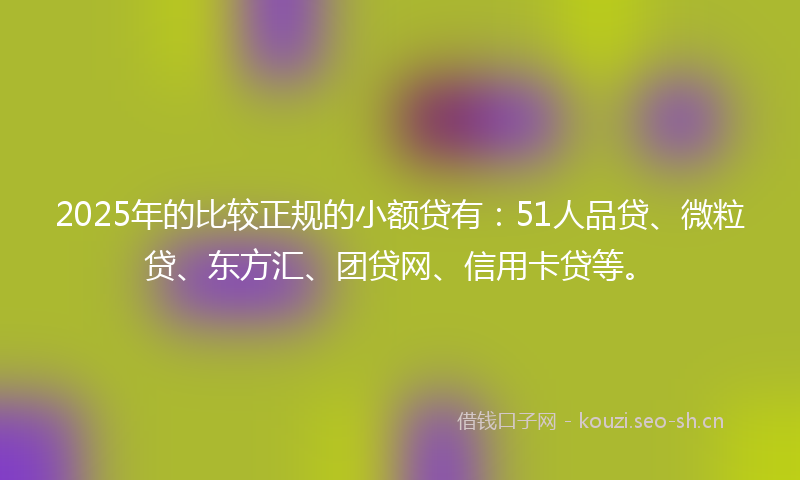 2025年的比较正规的小额贷有：51人品贷、微粒贷、东方汇、团贷网、信用卡贷等。