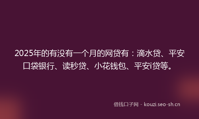 2025年的有没有一个月的网贷有：滴水贷、平安口袋银行、读秒贷、小花钱包、平安i贷等。