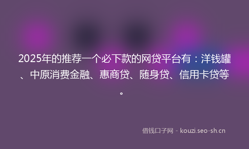2025年的推荐一个必下款的网贷平台有:洋钱罐、中原消费金融、惠商贷、随身贷、信用卡贷等。