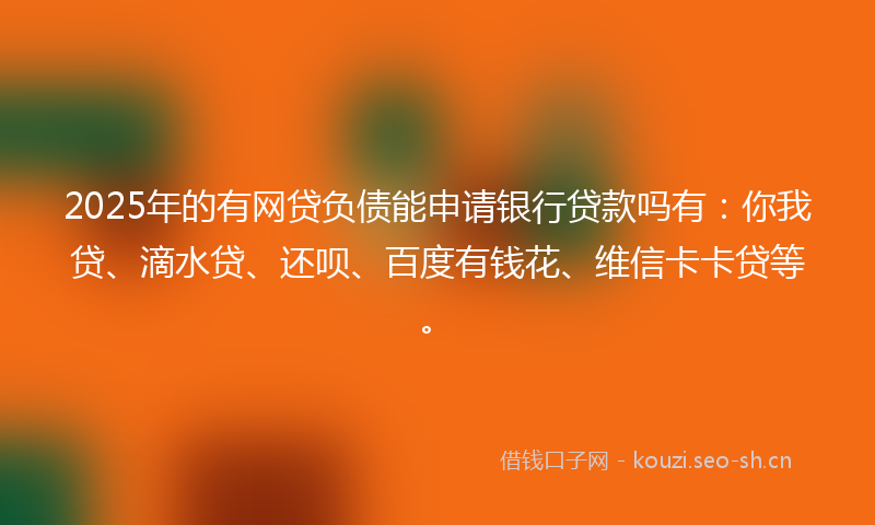 2025年的有网贷负债能申请银行贷款吗有：你我贷、滴水贷、还呗、百度有钱花、维信卡卡贷等。