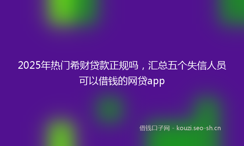 2025年热门希财贷款正规吗，汇总五个失信人员可以借钱的网贷app