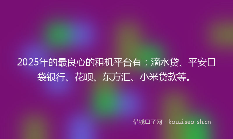 2025年的最良心的租机平台有：滴水贷、平安口袋银行、花呗、东方汇、小米贷款等。