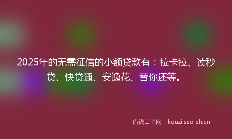 2025年的无需征信的小额贷款有：拉卡拉、读秒贷、快贷通、安逸花、替你还等。