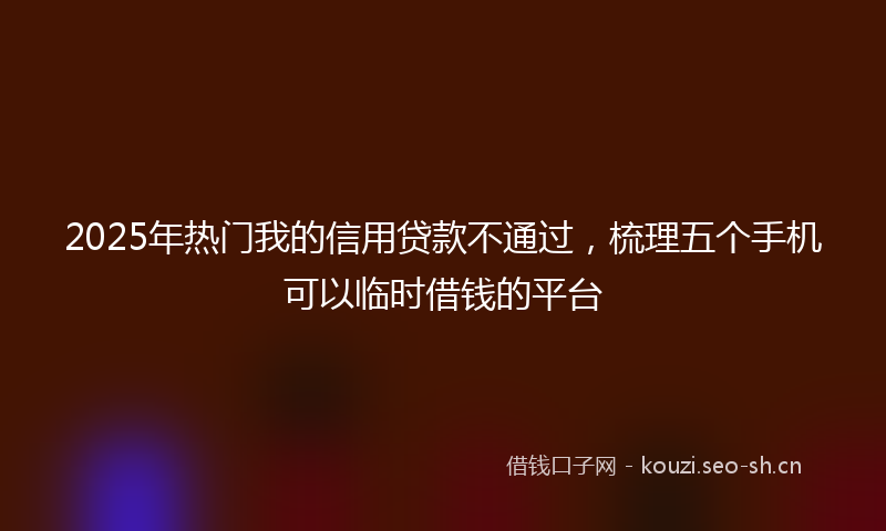 2025年热门我的信用贷款不通过，梳理五个手机可以临时借钱的平台