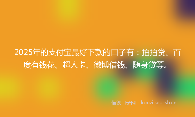 2025年的支付宝最好下款的口子有：拍拍贷、百度有钱花、超人卡、微博借钱、随身贷等。