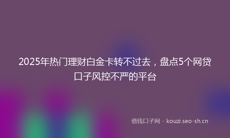 2025年热门理财白金卡转不过去，盘点5个网贷口子风控不严的平台