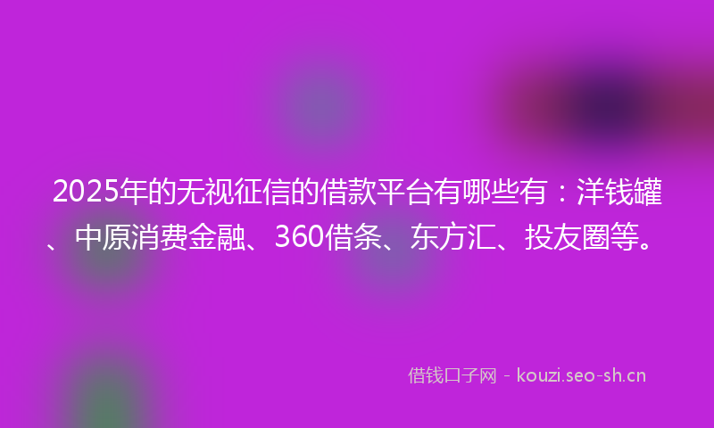 2025年的无视征信的借款平台有哪些有：洋钱罐、中原消费金融、360借条、东方汇、投友圈等。