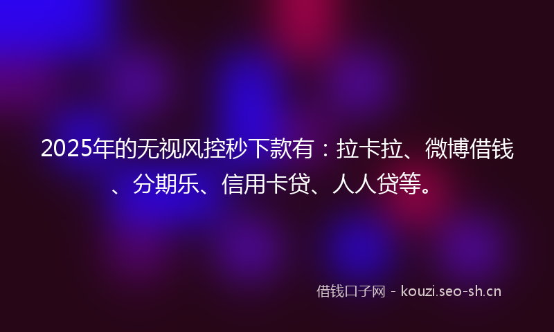 2025年的无视风控秒下款有：拉卡拉、微博借钱、分期乐、信用卡贷、人人贷等。