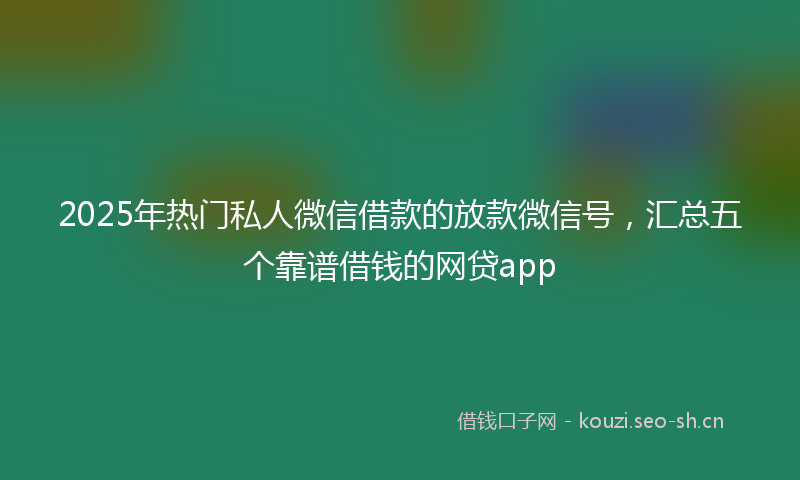 2025年热门私人微信借款的放款微信号，汇总五个靠谱借钱的网贷app
