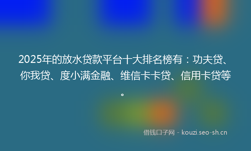 2025年的放水贷款平台十大排名榜有:功夫贷、你我贷、度小满金融、维信卡卡贷、信用卡贷等。
