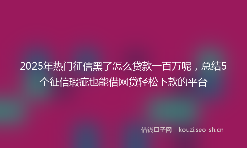 2025年热门征信黑了怎么贷款一百万呢,总结5个征信瑕疵也能借网贷轻松下款的平台