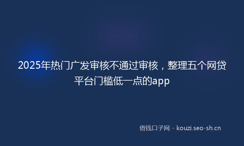 2025年热门广发审核不通过审核，整理五个网贷平台门槛低一点的app