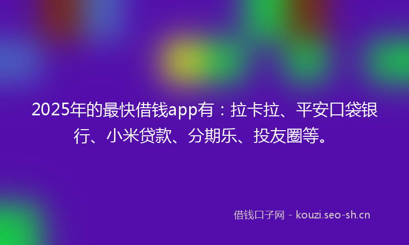 2025年的最快借钱app有：拉卡拉、平安口袋银行、小米贷款、分期乐、投友圈等。