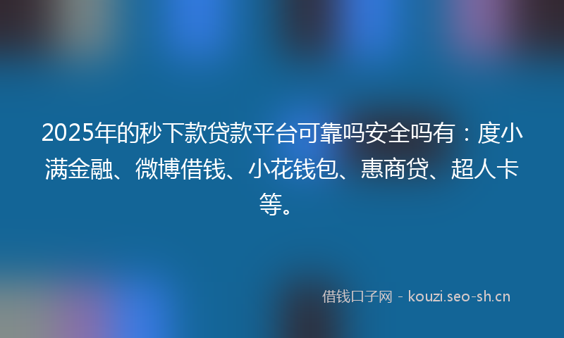 2025年的秒下款贷款平台可靠吗安全吗有：度小满金融、微博借钱、小花钱包、惠商贷、超人卡等。