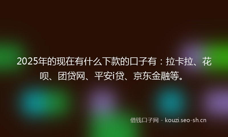 2025年的现在有什么下款的口子有：拉卡拉、花呗、团贷网、平安i贷、京东金融等。