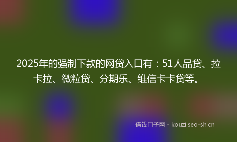 2025年的强制下款的网贷入口有：51人品贷、拉卡拉、微粒贷、分期乐、维信卡卡贷等。