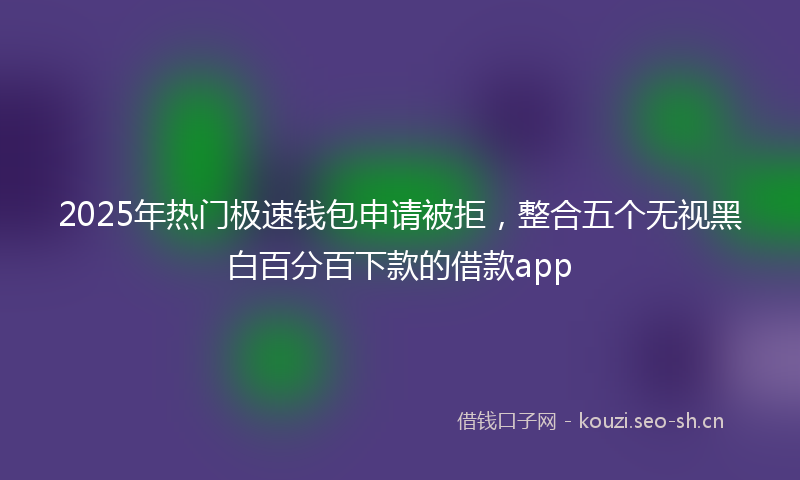2025年热门极速钱包申请被拒，整合五个无视黑白百分百下款的借款app