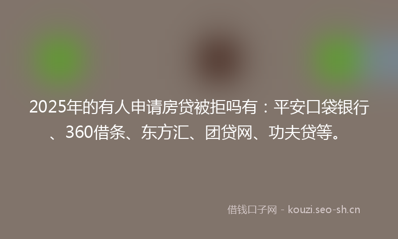 2025年的有人申请房贷被拒吗有：平安口袋银行、360借条、东方汇、团贷网、功夫贷等。