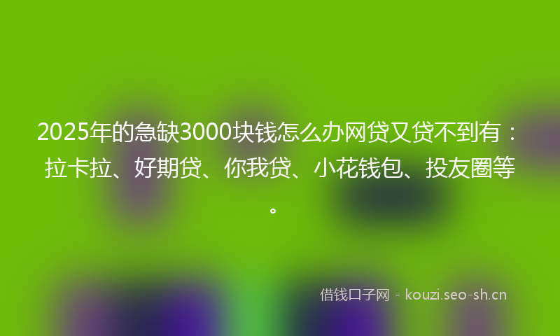 2025年的急缺3000块钱怎么办网贷又贷不到有：拉卡拉、好期贷、你我贷、小花钱包、投友圈等。