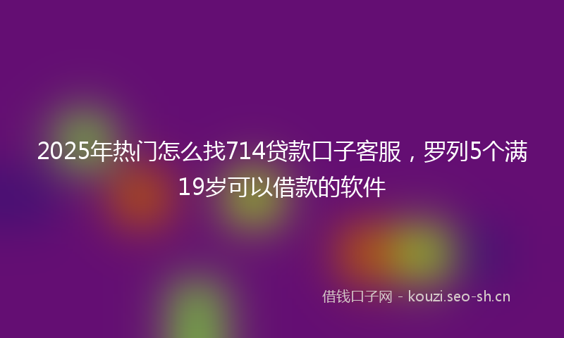 2025年热门怎么找714贷款口子客服，罗列5个满19岁可以借款的软件