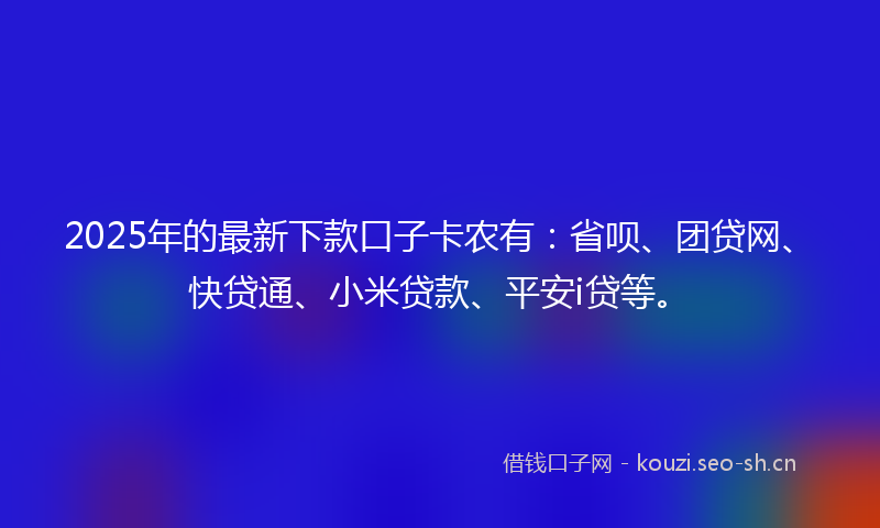 2025年的最新下款口子卡农有：省呗、团贷网、快贷通、小米贷款、平安i贷等。